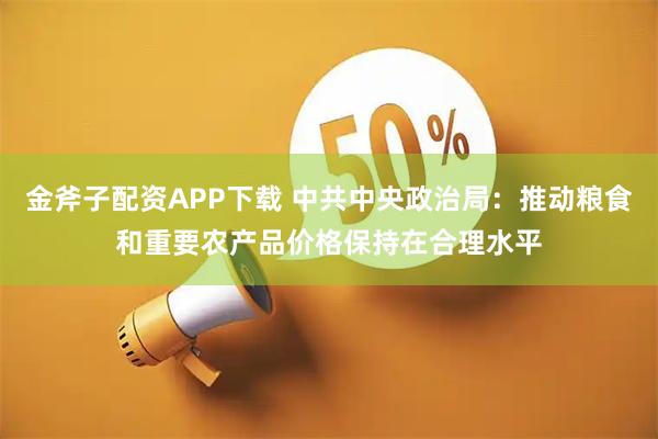 金斧子配资APP下载 中共中央政治局：推动粮食和重要农产品价格保持在合理水平