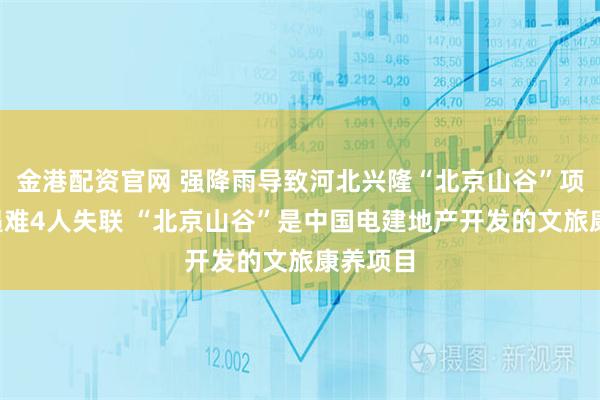 金港配资官网 强降雨导致河北兴隆“北京山谷”项目3人遇难4人失联 “北京山谷”是中国电建地产开发的文旅康养项目