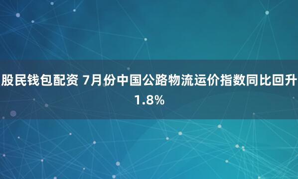 股民钱包配资 7月份中国公路物流运价指数同比回升1.8%