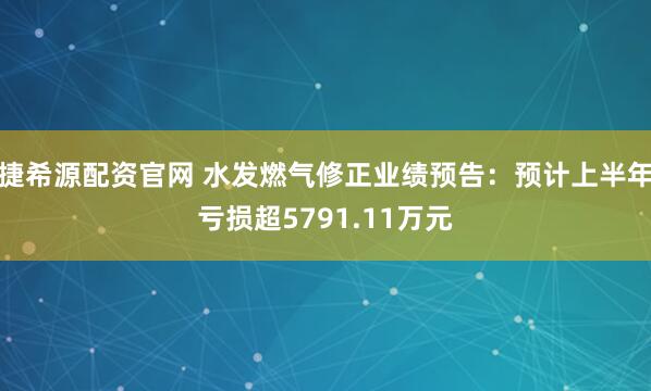 捷希源配资官网 水发燃气修正业绩预告：预计上半年亏损超5791.11万元