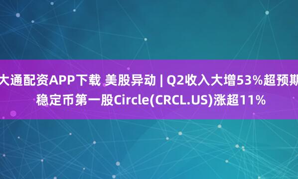 大通配资APP下载 美股异动 | Q2收入大增53%超预期 稳定币第一股Circle(CRCL.US)涨超11%
