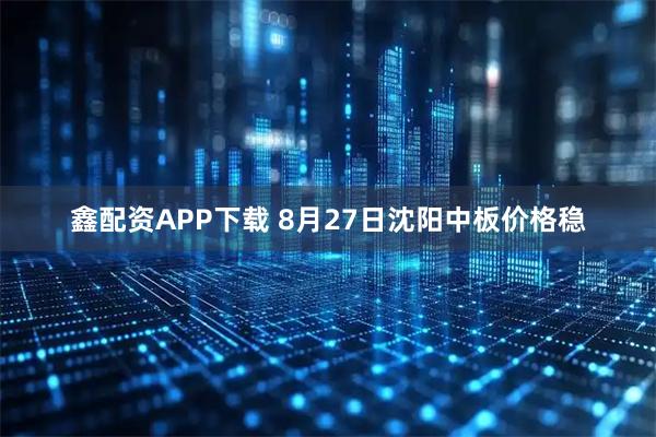 鑫配资APP下载 8月27日沈阳中板价格稳