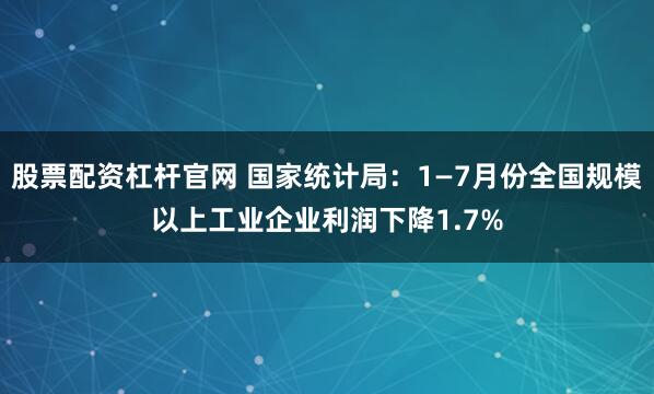 股票配资杠杆官网 国家统计局：1—7月份全国规模以上工业企业利润下降1.7%