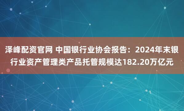 泽峰配资官网 中国银行业协会报告：2024年末银行业资产管理类产品托管规模达182.20万亿元