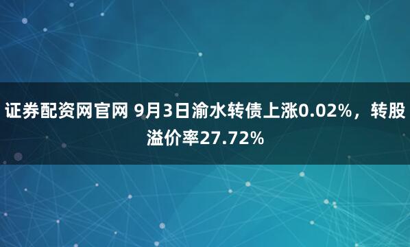 证券配资网官网 9月3日渝水转债上涨0.02%，转股溢价率27.72%
