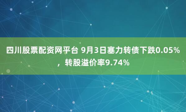 四川股票配资网平台 9月3日塞力转债下跌0.05%，转股溢价率9.74%