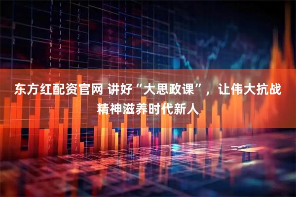 东方红配资官网 讲好“大思政课”，让伟大抗战精神滋养时代新人