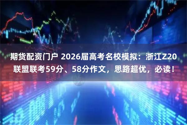 期货配资门户 2026届高考名校模拟：浙江Z20联盟联考59分、58分作文，思路超优，必读！