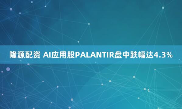 隆源配资 AI应用股PALANTIR盘中跌幅达4.3%