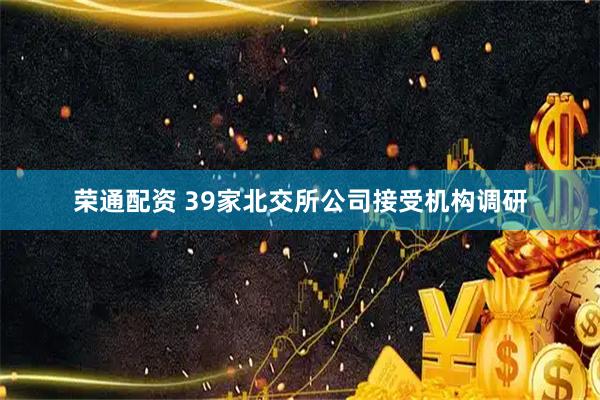 荣通配资 39家北交所公司接受机构调研