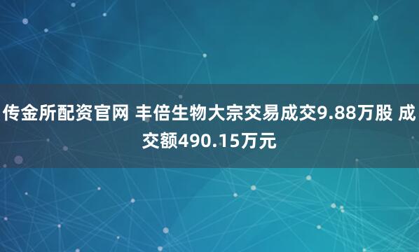 传金所配资官网 丰倍生物大宗交易成交9.88万股 成交额490.15万元